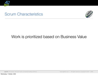 Scrum Characteristics




                    Work is prioritized based on Business Value




      agile42 | We advise, train and coach companies building software   www.agile42.com |   All rights reserved. Copyright © 2007 - 2009.

Wednesday, 7 October, 2009
 