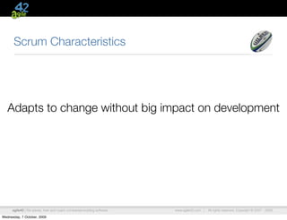 Scrum Characteristics




   Adapts to change without big impact on development




      agile42 | We advise, train and coach companies building software   www.agile42.com |   All rights reserved. Copyright © 2007 - 2009.

Wednesday, 7 October, 2009
 