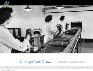 Change from this...                Production-based process

      agile42 | We advise, train and coach companies building software   www.agile42.com |   All rights reserved. Copyright © 2007 - 2009.

Wednesday, 7 October, 2009
 