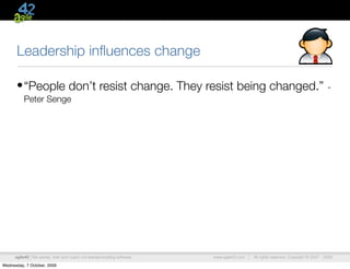 Leadership inﬂuences change

      • “People don’t resist change. They resist being changed.”                                                                      -
          Peter Senge




      agile42 | We advise, train and coach companies building software   www.agile42.com |   All rights reserved. Copyright © 2007 - 2009.

Wednesday, 7 October, 2009
 