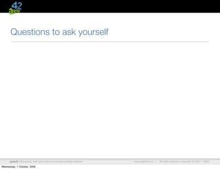 Questions to ask yourself




      agile42 | We advise, train and coach companies building software   www.agile42.com |   All rights reserved. Copyright © 2007 - 2009.

Wednesday, 7 October, 2009
 