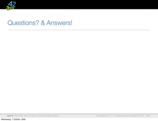 Questions? & Answers!




      agile42 | We advise, train and coach companies building software   www.agile42.com |   All rights reserved. Copyright © 2007 - 2009.

Wednesday, 7 October, 2009
 