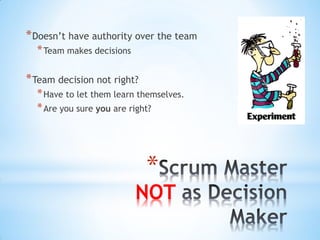 * Doesn’t have authority over the team
  * Team makes decisions

* Team decision not right?
  * Have to let them learn themselves.
  * Are you sure you are right?




                             *
                           NOT
 