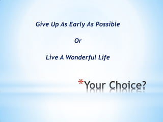 Give Up As Early As Possible

            Or

   Live A Wonderful Life



             *
 
