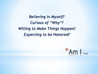 Believing in Myself?
      Curious of “Why”?
Willing to Make Things Happen?
  Expecting to be Honored?



                            *
 