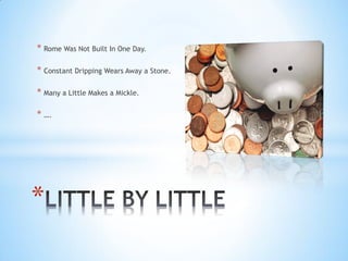 * Rome Was Not Built In One Day.

* Constant Dripping Wears Away a Stone.

* Many a Little Makes a Mickle.

* ….




*
 