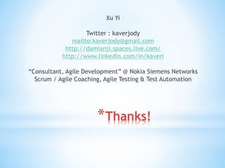 Xu Yi

                   Twitter : kaverjody
              mailto:kaverjody@gmail.com
            http://damianji.spaces.live.com/
           http://www.linkedin.com/in/kaveri

“Consultant, Agile Development” @ Nokia Siemens Networks
  Scrum / Agile Coaching, Agile Testing & Test Automation
                                  现任职于上海惠普，担任敏捷顾问。




                       *Thanks!
 