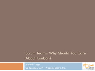 Scrum Teams: Why Should You Care
About Kanban?
Mahesh Singh
Co-founder, SVP – Product, Digité, Inc.
 