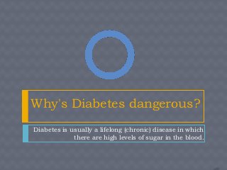 Why's Diabetes dangerous?
Diabetes is usually a lifelong (chronic) disease in which
             there are high levels of sugar in the blood.
 