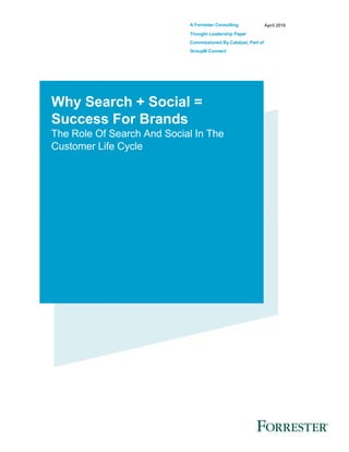 A Forrester Consulting
Thought Leadership Paper
Commissioned By Catalyst, Part of
GroupM Connect
April 2016
Why Search + Social =
Success For Brands
The Role Of Search And Social In The
Customer Life Cycle
 