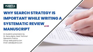 WHY SEARCH STRATEGY IS
IMPORTANT WHILE WRITING A
SYSTEMATIC REVIEW
MANUSCRIPT
An Academic presentation by
Dr. Nancy Agnes, Head, Technical
Operations, Pubrica
Group: www.pubrica.com
Email: sales@pubrica.com
 