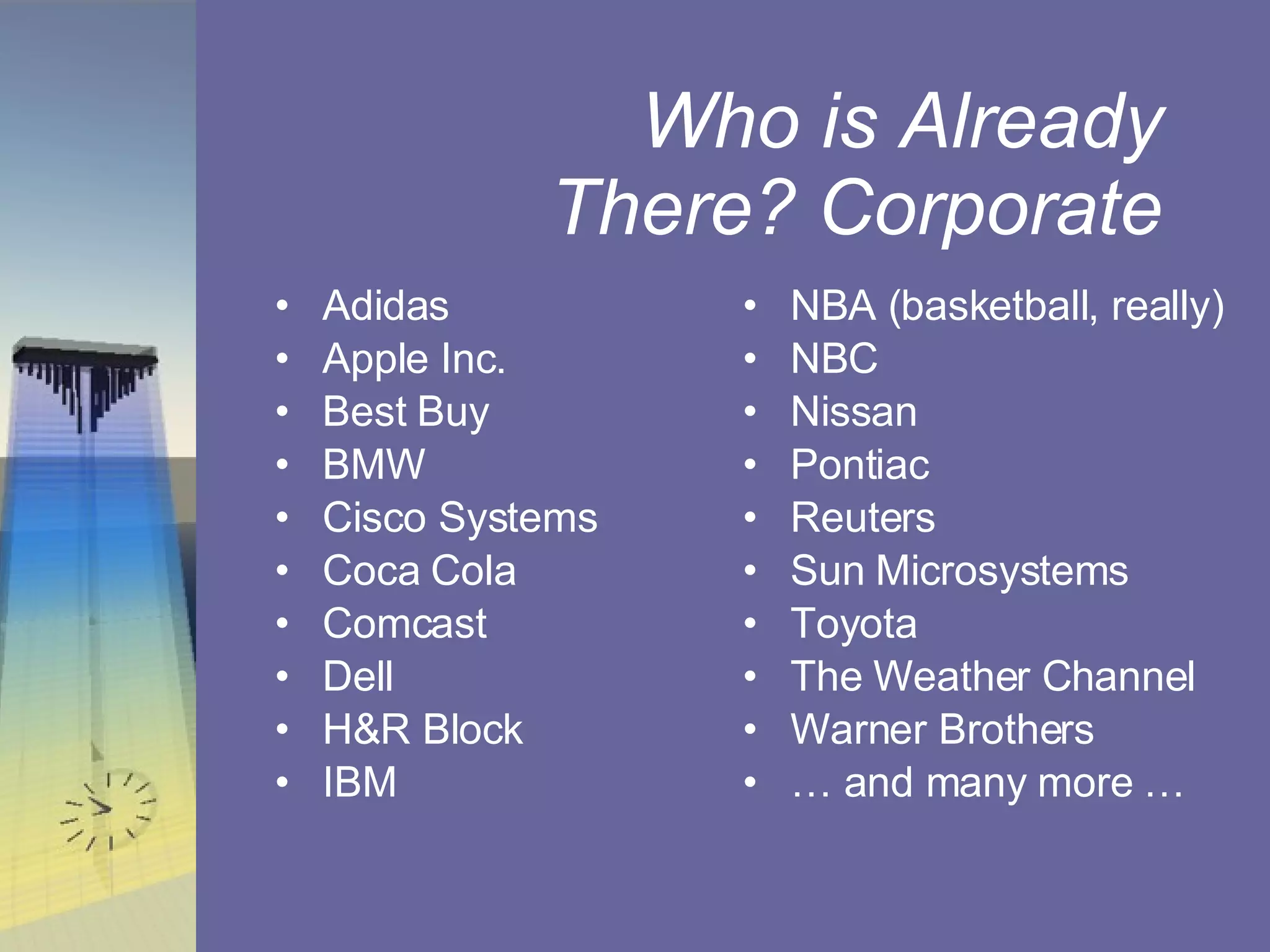 Who is Already There? Corporate Adidas Apple Inc. Best Buy BMW Cisco Systems Coca Cola Comcast Dell H&R Block IBM NBA (basketball, really) NBC Nissan Pontiac Reuters Sun Microsystems Toyota The Weather Channel Warner Brothers …  and many more … 
