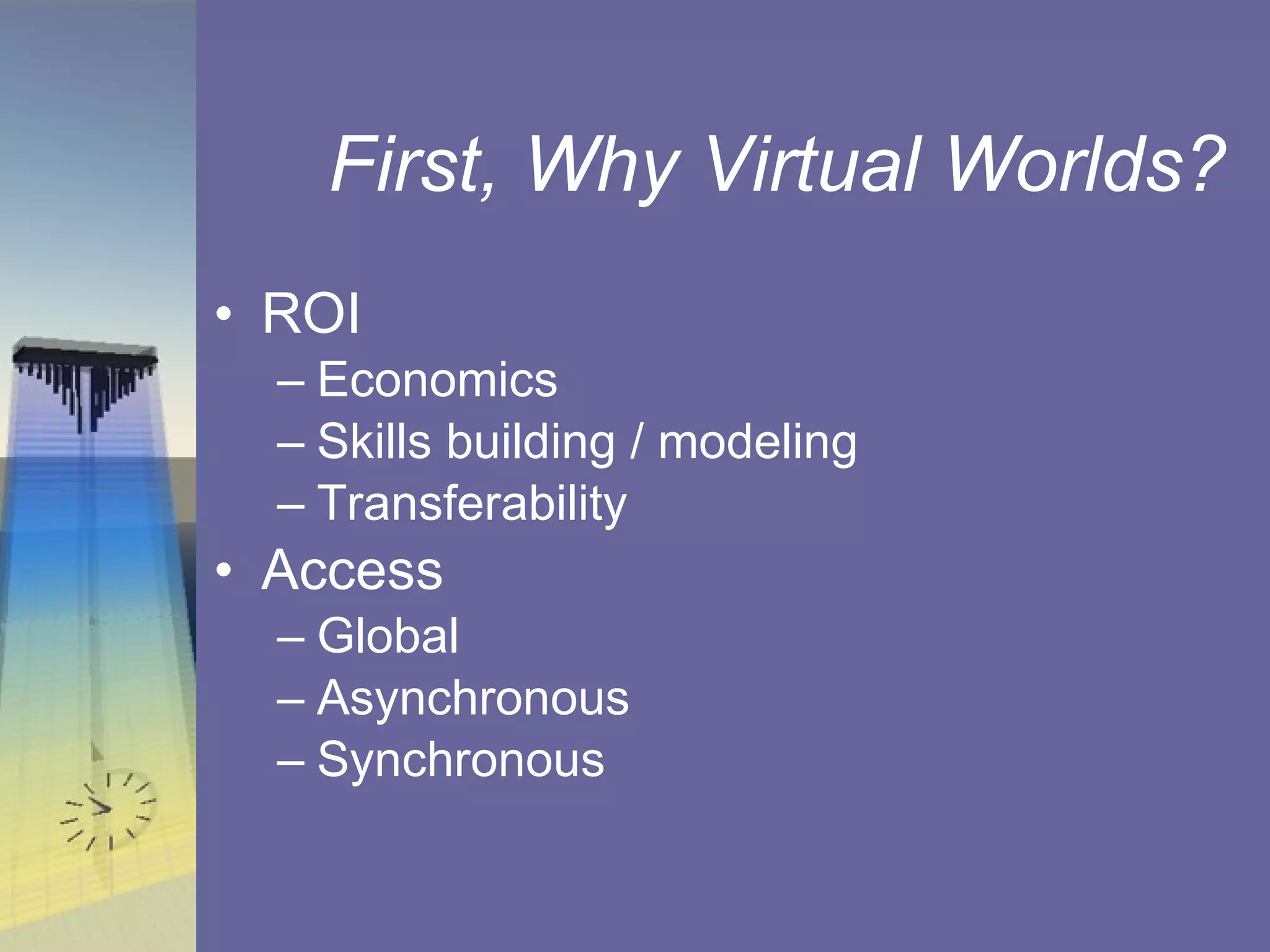 First, Why Virtual Worlds? ROI Economics Skills building / modeling Transferability Access Global  Asynchronous Synchronous 