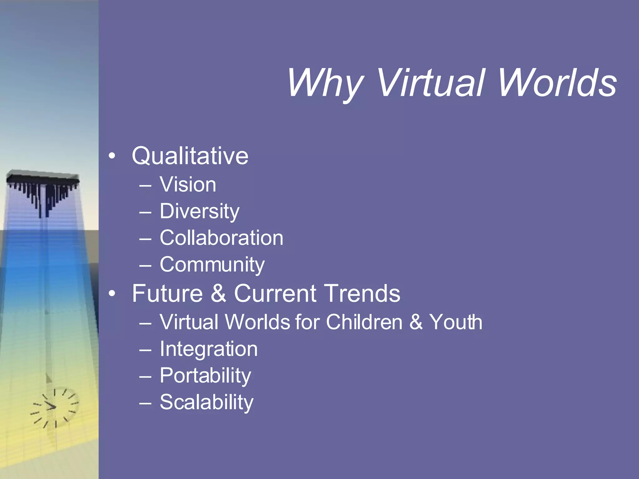 Why Virtual Worlds Qualitative Vision Diversity Collaboration Community Future & Current Trends Virtual Worlds for Children & Youth Integration Portability Scalability 