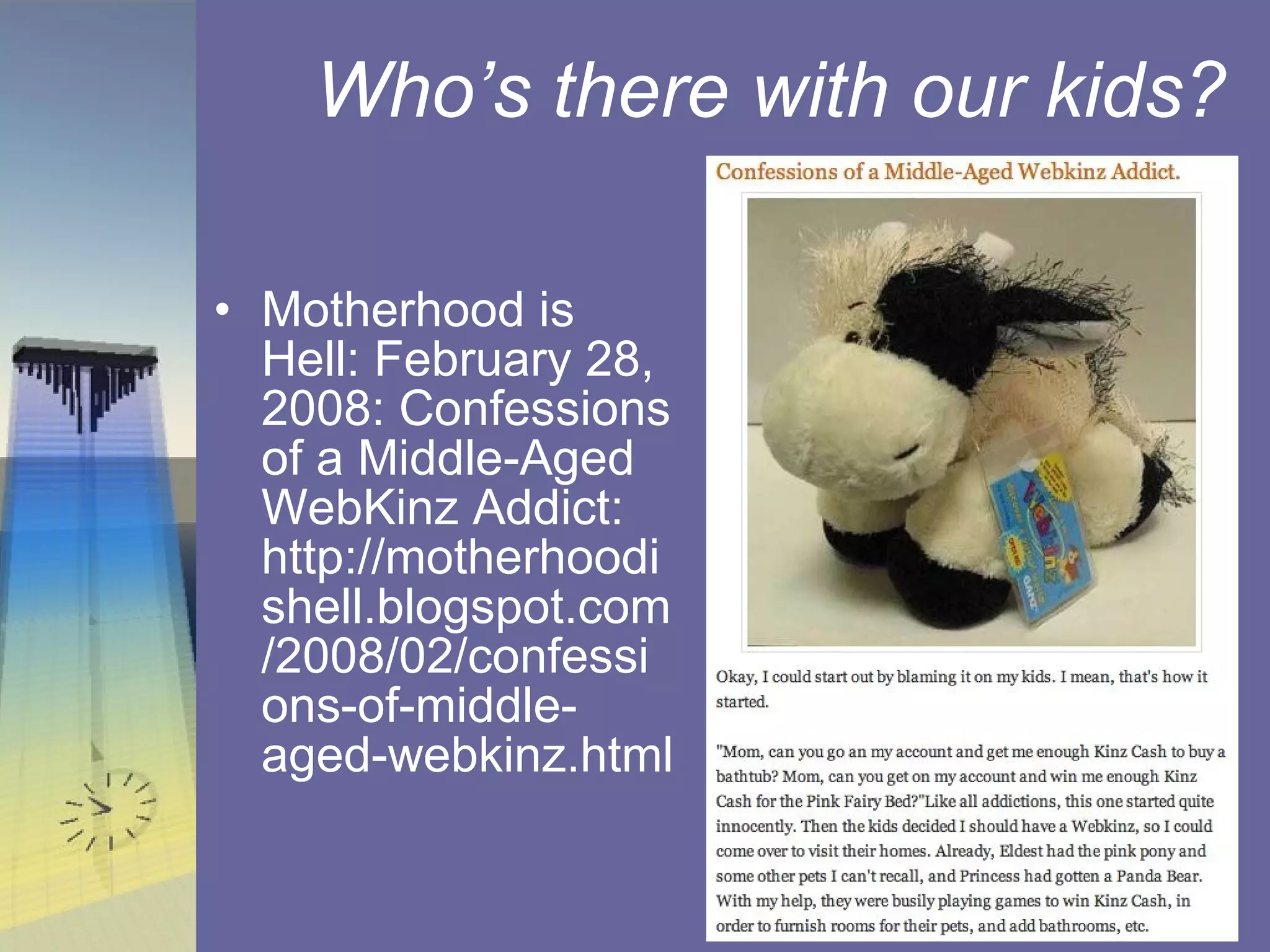 Who’s there with our kids? Motherhood is Hell: February 28, 2008: Confessions of a Middle-Aged WebKinz Addict: http://motherhoodishell.blogspot.com/2008/02/confessions-of-middle-aged-webkinz.html 