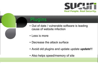 Plugins
● Out of date / vulnerable software is leading
cause of website infection
● Less is more
● Decrease the attack surface
● Avoid old plugins and update update update!!!
● Also helps speed/memory of site
 