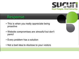Response
● This is when you really appreciate being
proactive
● Website compromises are stressful but don't
panic!
● Every problem has a solution
● Not a bad idea to disclose to your visitors
 