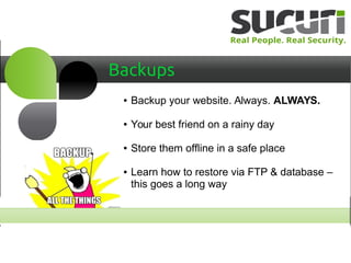 Backups
● Backup your website. Always. ALWAYS.
● Your best friend on a rainy day
● Store them offline in a safe place
● Learn how to restore via FTP & database –
this goes a long way
 