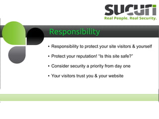Responsibility
● Responsibility to protect your site visitors & yourself
● Protect your reputation! “Is this site safe?”
● Consider security a priority from day one
● Your visitors trust you & your website
 