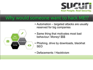 Why would someone want to hack ME!?
● Automation – targeted attacks are usually
reserved for big companies
● Same thing that motivates most bad
behaviour: Money! $$$
● Phishing, drive by downloads, blackhat
SEO
● Defacements / Hacktivism
 