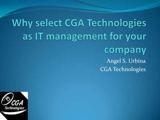 Why select CGA Technologies as IT management for your company Angel S. Urbina CGA Technologies 