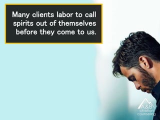 Many clients labor to call
spirits out of themselves
before they come to us.
 