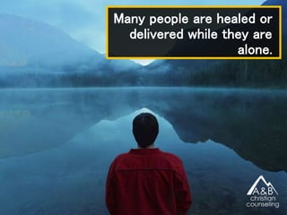 Many people are healed or
delivered while they are
alone.
 