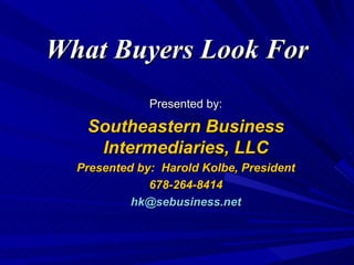 What Buyers Look For Presented by: Southeastern Business Intermediaries, LLC Presented by:  Harold Kolbe, President 678-264-8414 [email_address] 