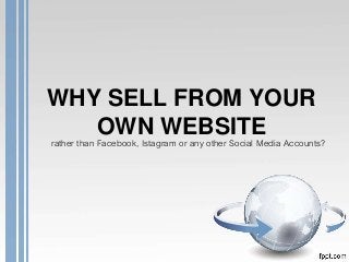 WHY SELL FROM YOUR
OWN WEBSITE
rather than Facebook, Istagram or any other Social Media Accounts?
 
