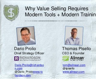 Why Value Selling Requires
Modern Tools + Modern Training
Thomas Pisello
CEO & Founder
tom@alinean.com
@tpisello
www.alinean.com
Dario Prolio
Chief Strategy Officer
Dario.Prolio@richardso
n.com
@Dario_Priolowww.ric
hardson.com
 