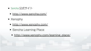 • Sencha 公式サイト
• http://www.sencha.com/
• Xenophy
• http://www.xenophy.com/
• Sencha Learning Place
• http://www.xenophy.com/learning_place/
 