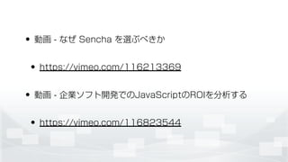 • 動画 - なぜ Sencha を選ぶべきか
• https://vimeo.com/116213369
• 動画 - 企業ソフト開発でのJavaScriptのROIを分析する
• https://vimeo.com/116823544
 