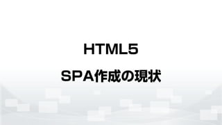 HTML5
SPA作成の現状
 