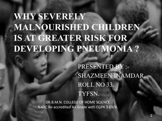 WHY SEVERELY
MALNOURISHED CHILDREN
IS AT GREATER RISK FOR
DEVELOPING PNEUMONIA ?
PRESENTED BY :-
SHAZMEEN INAMDAR.
ROLL NO 33.
TYFSN.
DR.B.M.N. COLLEGE OF HOME SCIENCE
NAAC Re-accredited A+ Grade with CGPA 3.69/4.
1
 