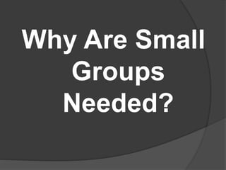 Why Are Small
Groups
Needed?
 