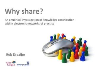 Why share?
An empirical investigation of knowledge contribution
within electronic networks of practice




 Rob Draaijer
 