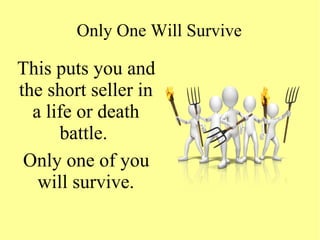 Only One Will Survive
This puts you and
the short seller in
a life or death
battle.
Only one of you
will survive.
 