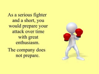 As a serious fighter
and a short, you
would prepare your
attack over time
with great
enthusiasm.
The company does
not prepare.
 