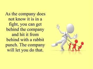 As the company does
not know it is in a
fight, you can get
behind the company
and hit it from
behind with a rabbit
punch. The company
will let you do that.
 