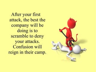 After your first
attack, the best the
company will be
doing is to
scramble to deny
your attacks.
Confusion will
reign in their camp.
 