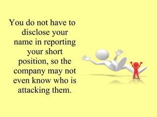 You do not have to
disclose your
name in reporting
your short
position, so the
company may not
even know who is
attacking them.
 