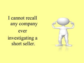 I cannot recall
any company
ever
investigating a
short seller.
 