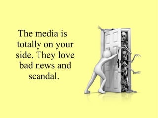 The media is
totally on your
side. They love
bad news and
scandal.
 
