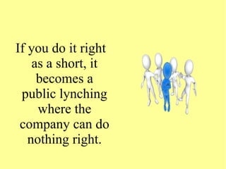 If you do it right
as a short, it
becomes a
public lynching
where the
company can do
nothing right.
 
