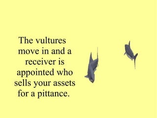 The vultures
move in and a
receiver is
appointed who
sells your assets
for a pittance.
 