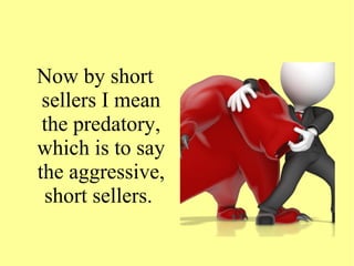 Now by short
sellers I mean
the predatory,
which is to say
the aggressive,
short sellers.
 