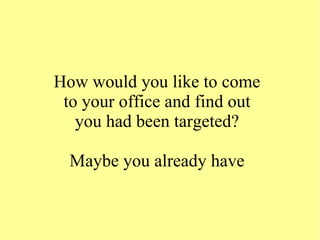 How would you like to come
to your office and find out
you had been targeted?
Maybe you already have
 