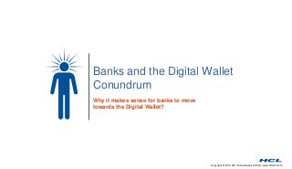 Banks and the Digital Wallet 
Conundrum 
Copyright © 2014 HCL Technologies Limited | www.hcltech.com 
Why it makes sense for banks to move 
towards the Digital Wallet? 
 