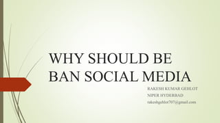 WHY SHOULD BE
BAN SOCIAL MEDIA
RAKESH KUMAR GEHLOT
NIPER HYDERBAD
rakeshgehlot707@gmail.com
 