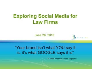 Exploring Social Media for
Law Firms
June 28, 2010

“Your brand isn’t what YOU say it
is, it’s what GOOGLE says it is”
- Chris Anderson, Wired Magazine

 